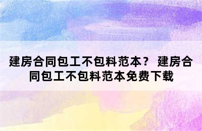 建房合同包工不包料范本？ 建房合同包工不包料范本免费下载